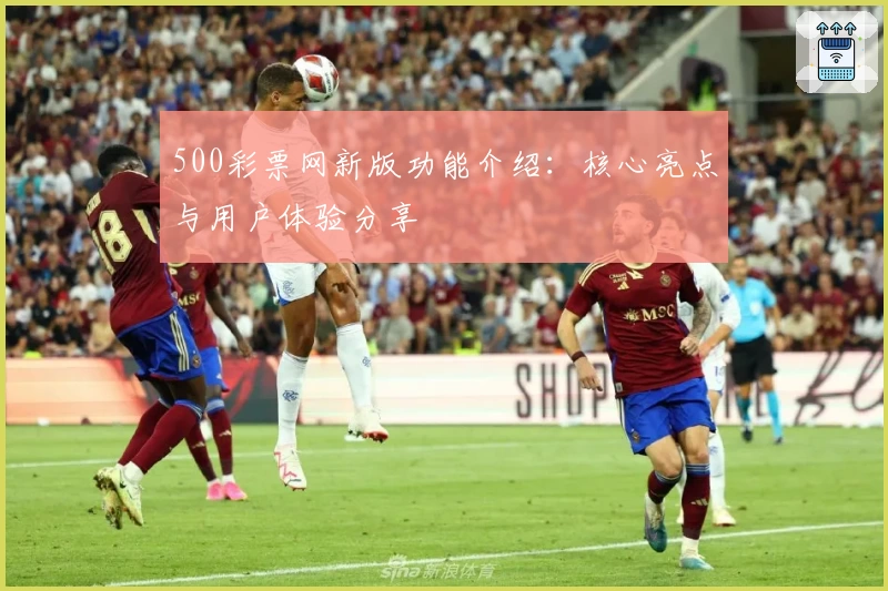 500彩票网新版功能介绍:核心亮点与用户体验分享