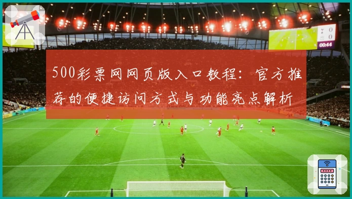 500彩票网网页版入口教程：官方推荐的便捷访问方式与功能亮点解析