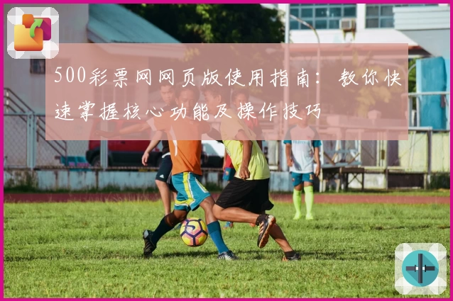 500彩票网网页版使用指南:教你快速掌握核心功能及操作技巧