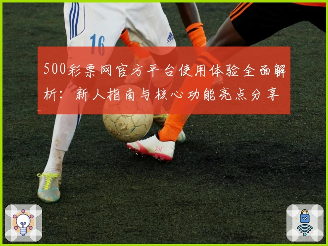 500彩票网官方平台使用体验全面解析：新人指南与核心功能亮点分享