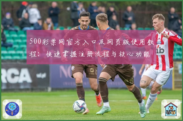 500彩票网官方入口及网页版使用教程:快速掌握注册流程与核心功能解析