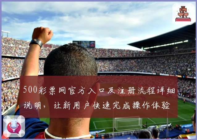 500彩票网官方入口及注册流程详细说明，让新用户快速完成操作体验