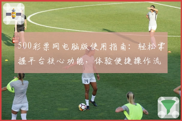 500彩票网电脑版使用指南：轻松掌握平台核心功能，体验便捷操作流程与贴心用户服务