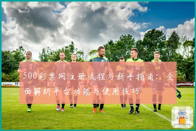 500彩票网注册流程与新手指南：全面解析平台功能与使用技巧