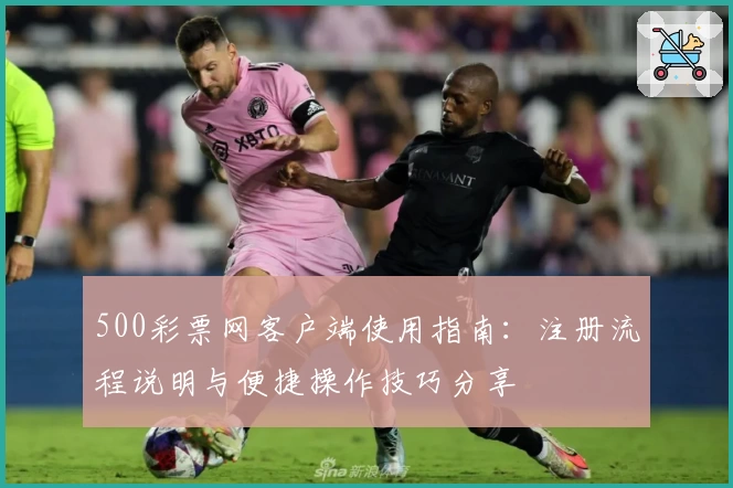 500彩票网客户端使用指南：注册流程说明与便捷操作技巧分享