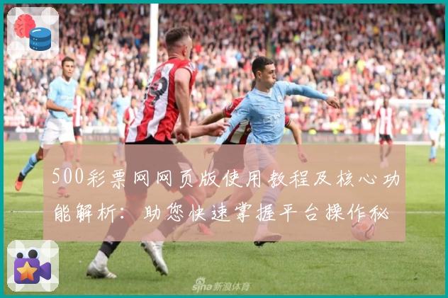500彩票网网页版使用教程及核心功能解析：助您快速掌握平台操作秘诀