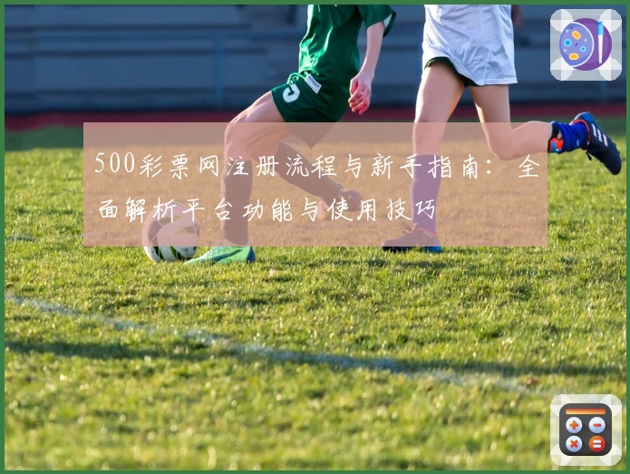 500彩票网注册流程与新手指南：全面解析平台功能与使用技巧