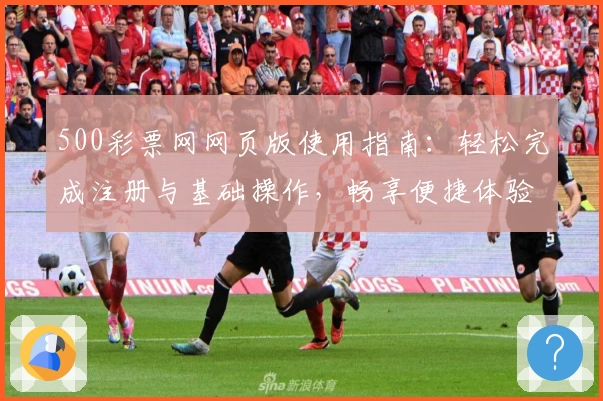 500彩票网网页版使用指南：轻松完成注册与基础操作，畅享便捷体验