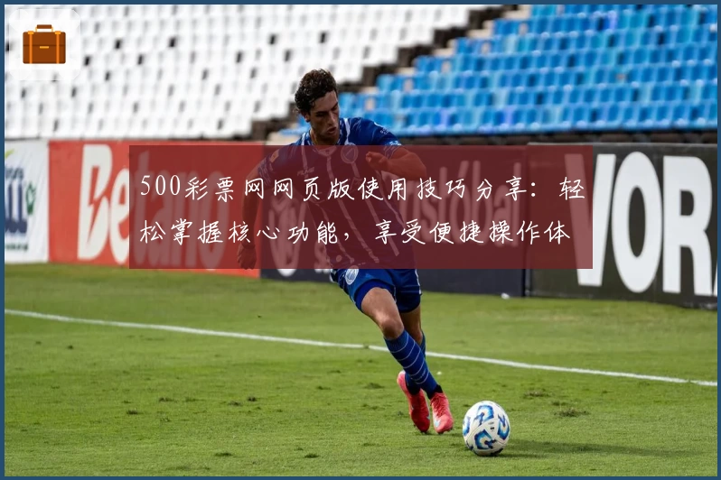 500彩票网网页版使用技巧分享：轻松掌握核心功能，享受便捷操作体验