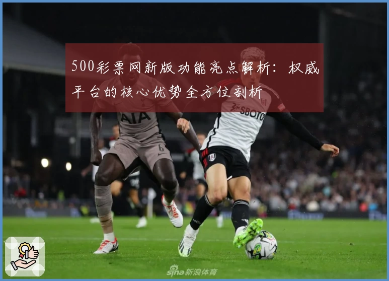 500彩票网新版功能亮点解析：权威平台的核心优势全方位剖析