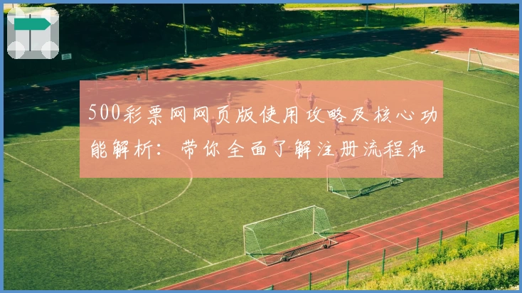500彩票网网页版使用攻略及核心功能解析：带你全面了解注册流程和使用技巧