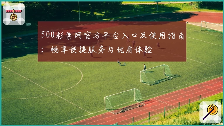 500彩票网官方平台入口及使用指南：畅享便捷服务与优质体验