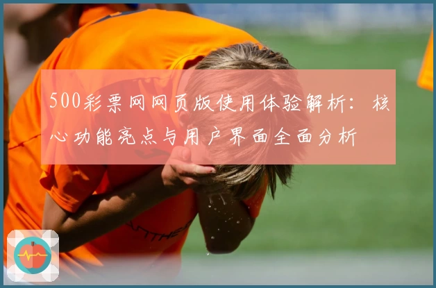 500彩票网网页版使用体验解析：核心功能亮点与用户界面全面分析