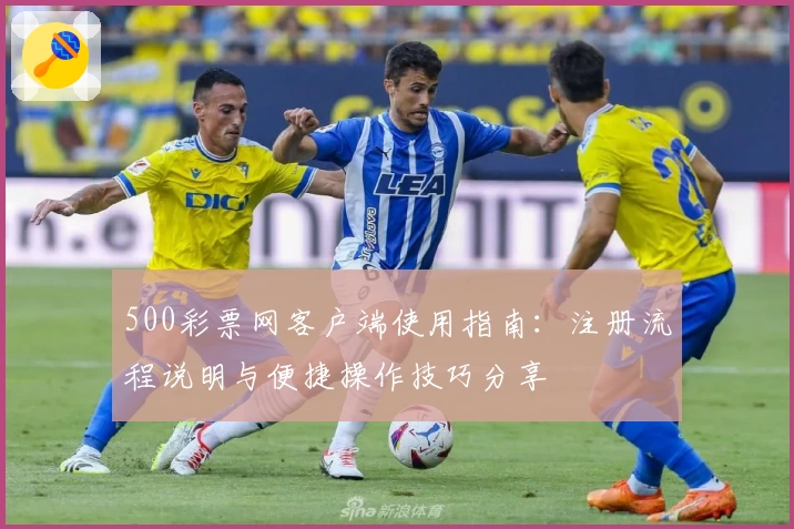 500彩票网客户端使用指南:注册流程说明与便捷操作技巧分享