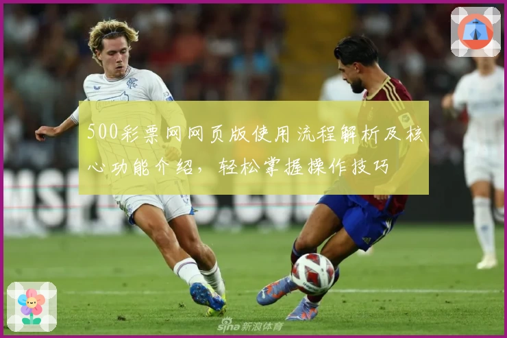 500彩票网网页版使用流程解析及核心功能介绍，轻松掌握操作技巧