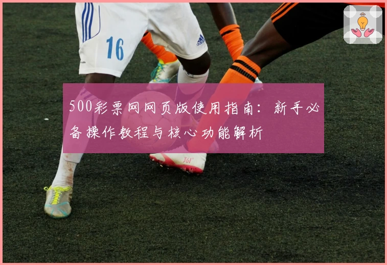 500彩票网网页版使用指南：新手必备操作教程与核心功能解析