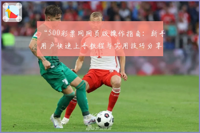 “500彩票网网页版操作指南：新手用户快速上手教程与实用技巧分享”