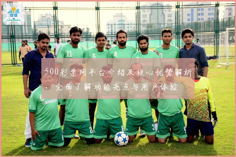 500彩票网平台介绍及核心优势解析，全面了解功能亮点与用户体验
