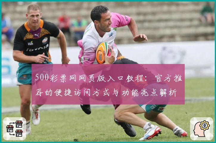 500彩票网网页版入口教程：官方推荐的便捷访问方式与功能亮点解析