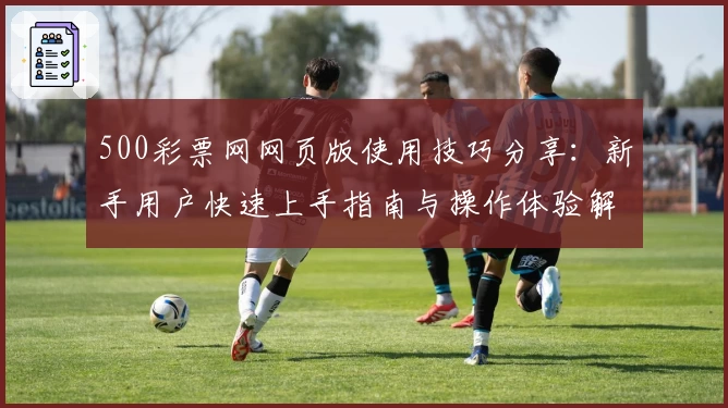 500彩票网网页版使用技巧分享：新手用户快速上手指南与操作体验解析