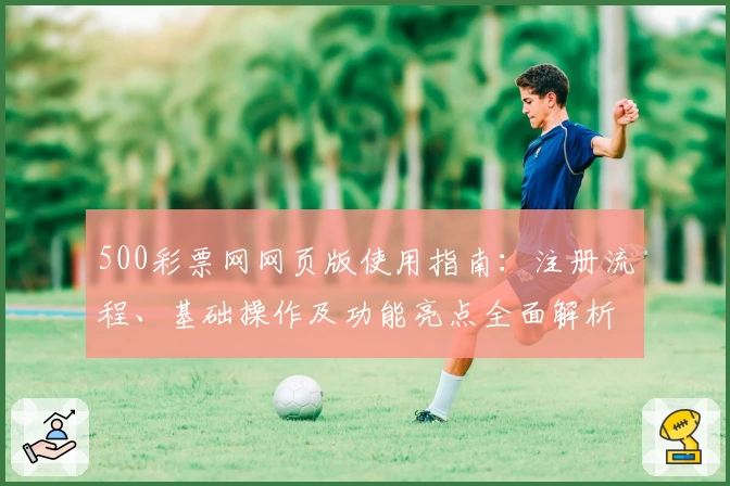 500彩票网网页版使用指南：注册流程、基础操作及功能亮点全面解析