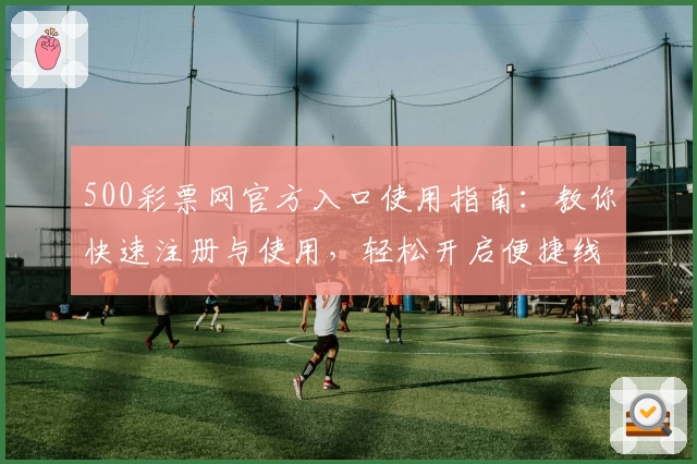 500彩票网官方入口使用指南：教你快速注册与使用，轻松开启便捷线上服务新体验