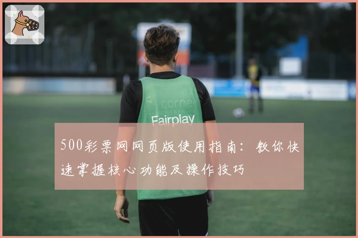 500彩票网网页版使用指南：教你快速掌握核心功能及操作技巧