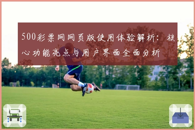 500彩票网网页版使用体验解析：核心功能亮点与用户界面全面分析