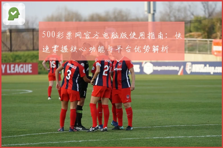 500彩票网官方电脑版使用指南：快速掌握核心功能与平台优势解析