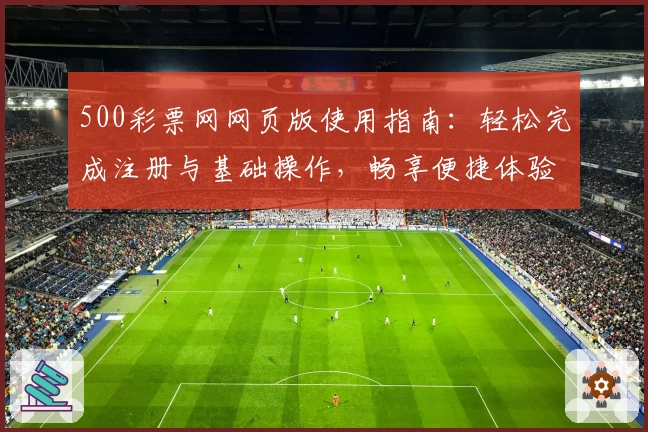 500彩票网网页版使用指南：轻松完成注册与基础操作，畅享便捷体验