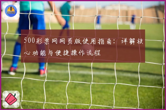 500彩票网网页版使用指南：详解核心功能与便捷操作流程