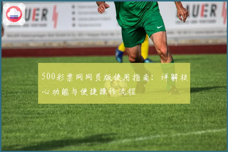 500彩票网网页版使用指南：详解核心功能与便捷操作流程