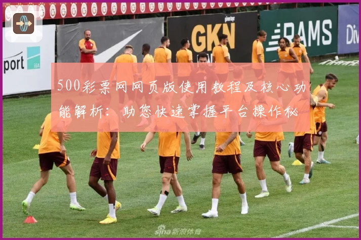 500彩票网网页版使用教程及核心功能解析：助您快速掌握平台操作秘诀