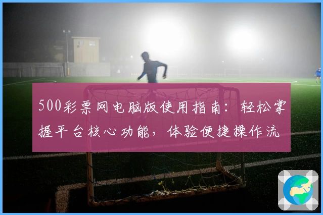 500彩票网电脑版使用指南：轻松掌握平台核心功能，体验便捷操作流程与贴心用户服务