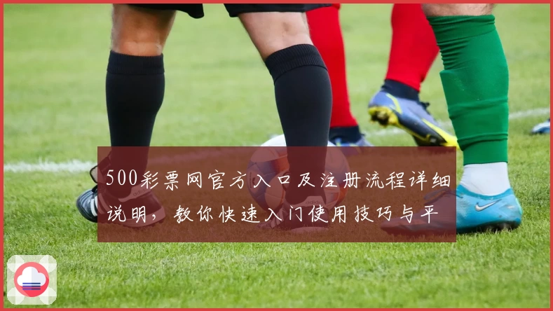 500彩票网官方入口及注册流程详细说明，教你快速入门使用技巧与平台核心功能解析