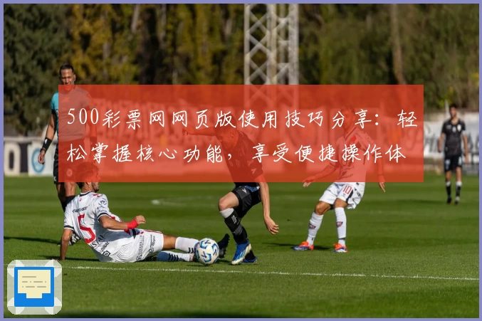 500彩票网网页版使用技巧分享：轻松掌握核心功能，享受便捷操作体验