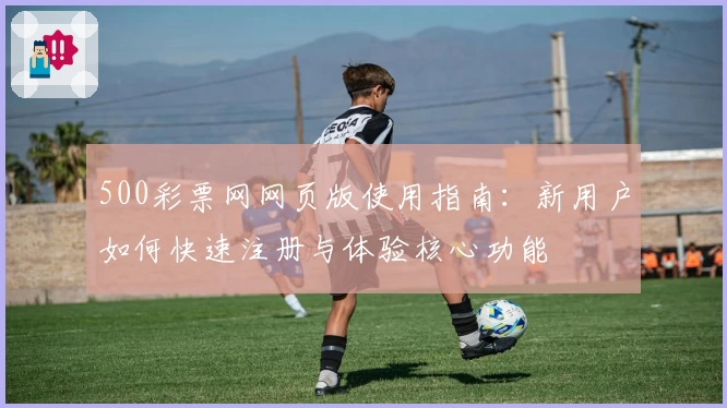 500彩票网网页版使用指南:新用户如何快速注册与体验核心功能