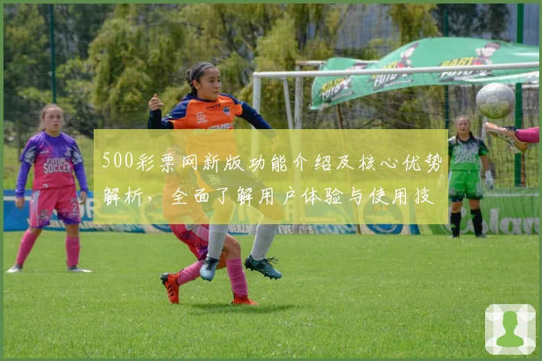 500彩票网新版功能介绍及核心优势解析，全面了解用户体验与使用技巧
